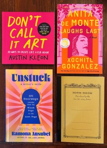 Photo of four books. Don't Call It Art 10 Ways to Create like a Kid Again by Austin Kleon. Anita de Monte Laughs Last A Novel by Xochitl Gonzalez. Unstuck a Writer's Guide 101 Doorways Leading from the Blank Page to the Last Page by Ramona Ausubel and a yellow Note Book for writing.